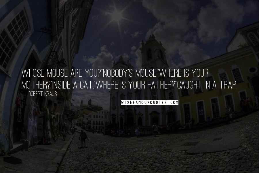 Robert Kraus Quotes: Whose mouse are you?"Nobody's mouse."Where is your mother?"Inside a cat."Where is your father?"Caught in a trap.