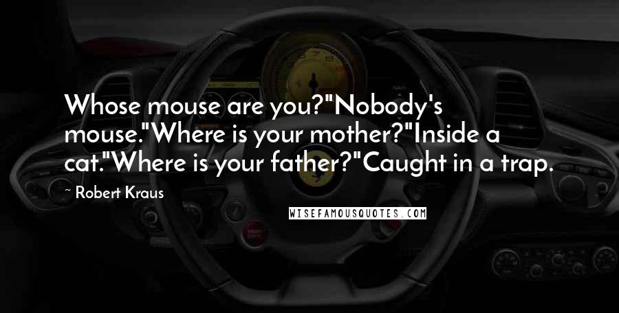 Robert Kraus Quotes: Whose mouse are you?"Nobody's mouse."Where is your mother?"Inside a cat."Where is your father?"Caught in a trap.