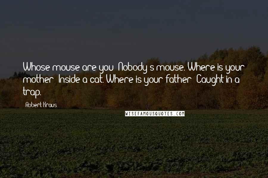 Robert Kraus Quotes: Whose mouse are you?"Nobody's mouse."Where is your mother?"Inside a cat."Where is your father?"Caught in a trap.