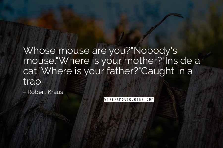 Robert Kraus Quotes: Whose mouse are you?"Nobody's mouse."Where is your mother?"Inside a cat."Where is your father?"Caught in a trap.