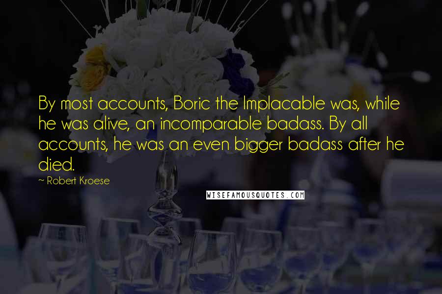 Robert Kroese Quotes: By most accounts, Boric the Implacable was, while he was alive, an incomparable badass. By all accounts, he was an even bigger badass after he died.