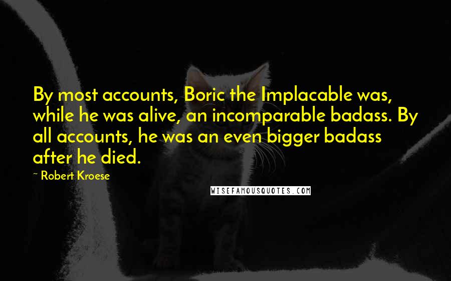 Robert Kroese Quotes: By most accounts, Boric the Implacable was, while he was alive, an incomparable badass. By all accounts, he was an even bigger badass after he died.