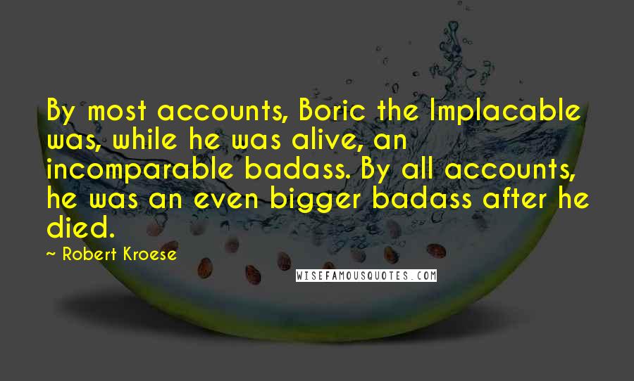 Robert Kroese Quotes: By most accounts, Boric the Implacable was, while he was alive, an incomparable badass. By all accounts, he was an even bigger badass after he died.