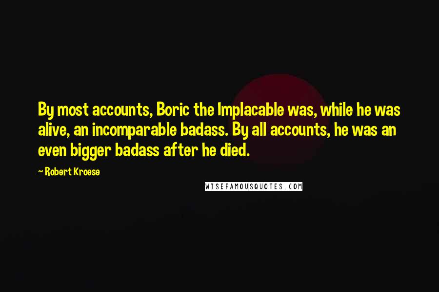 Robert Kroese Quotes: By most accounts, Boric the Implacable was, while he was alive, an incomparable badass. By all accounts, he was an even bigger badass after he died.