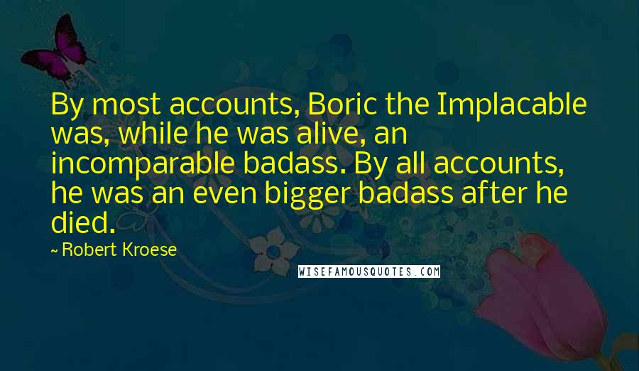 Robert Kroese Quotes: By most accounts, Boric the Implacable was, while he was alive, an incomparable badass. By all accounts, he was an even bigger badass after he died.