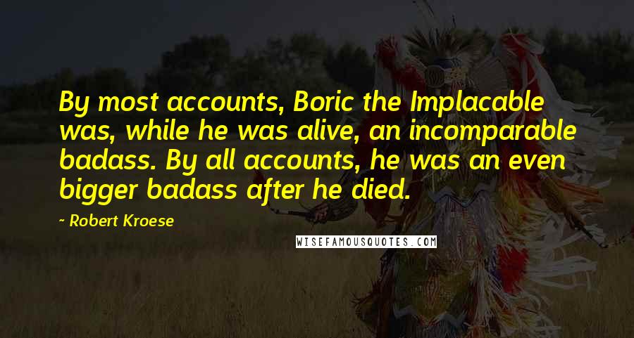 Robert Kroese Quotes: By most accounts, Boric the Implacable was, while he was alive, an incomparable badass. By all accounts, he was an even bigger badass after he died.