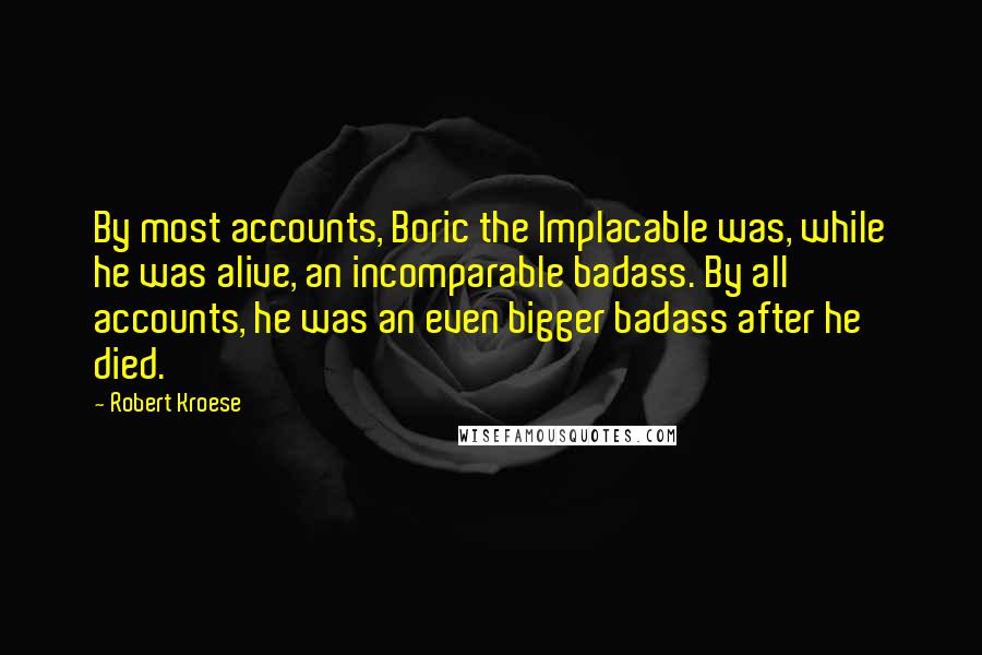 Robert Kroese Quotes: By most accounts, Boric the Implacable was, while he was alive, an incomparable badass. By all accounts, he was an even bigger badass after he died.