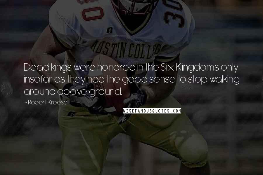Robert Kroese Quotes: Dead kings were honored in the Six Kingdoms only insofar as they had the good sense to stop walking around above ground.