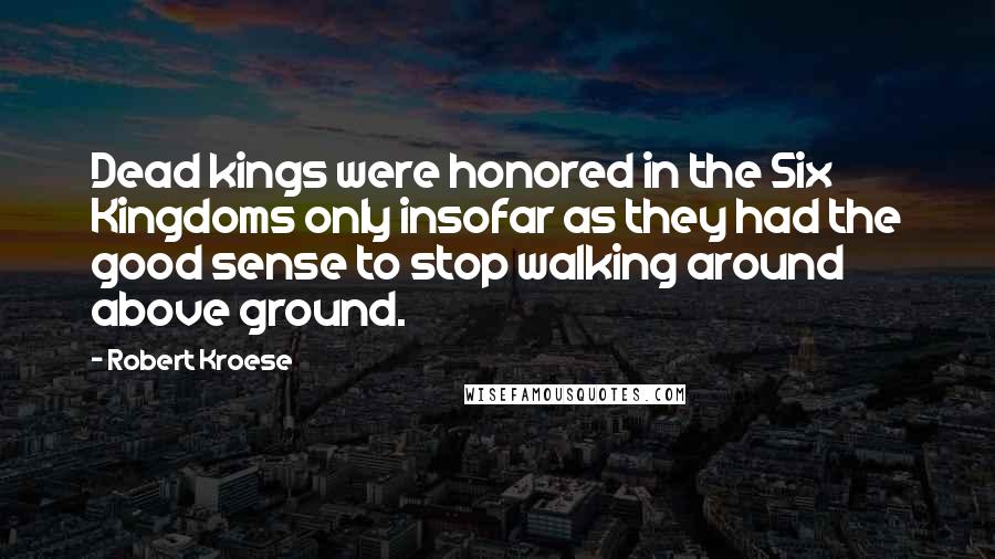 Robert Kroese Quotes: Dead kings were honored in the Six Kingdoms only insofar as they had the good sense to stop walking around above ground.