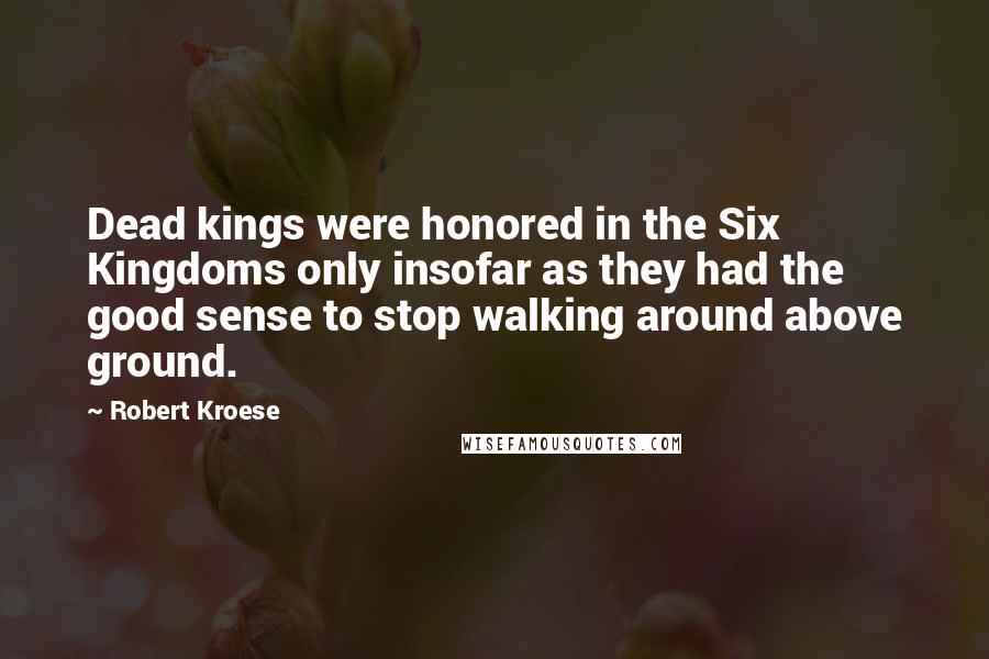 Robert Kroese Quotes: Dead kings were honored in the Six Kingdoms only insofar as they had the good sense to stop walking around above ground.