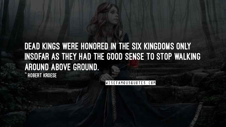 Robert Kroese Quotes: Dead kings were honored in the Six Kingdoms only insofar as they had the good sense to stop walking around above ground.