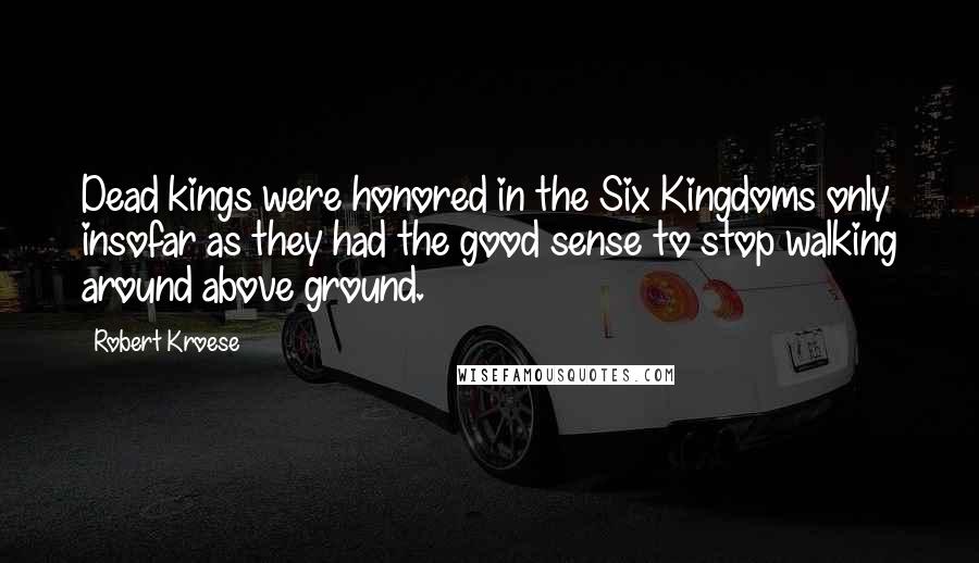 Robert Kroese Quotes: Dead kings were honored in the Six Kingdoms only insofar as they had the good sense to stop walking around above ground.