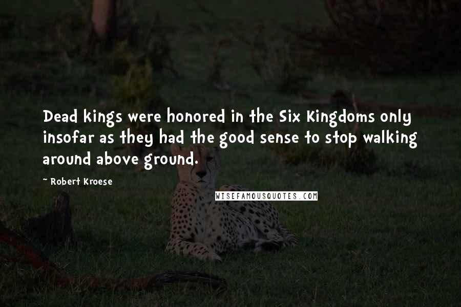 Robert Kroese Quotes: Dead kings were honored in the Six Kingdoms only insofar as they had the good sense to stop walking around above ground.