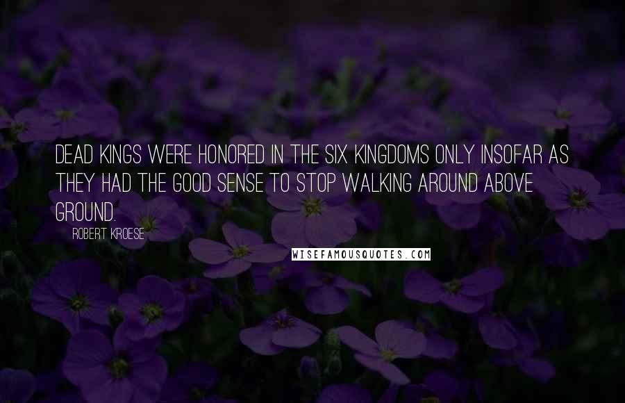 Robert Kroese Quotes: Dead kings were honored in the Six Kingdoms only insofar as they had the good sense to stop walking around above ground.