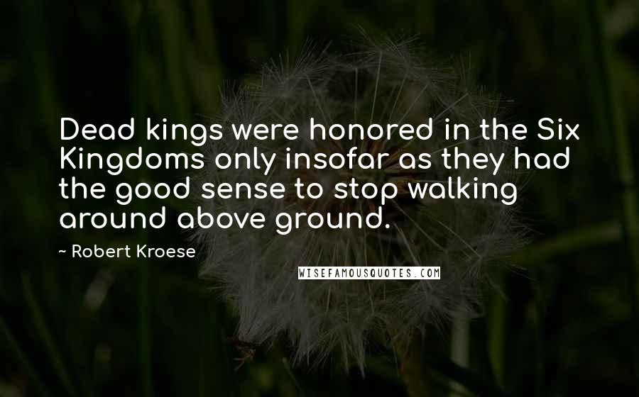 Robert Kroese Quotes: Dead kings were honored in the Six Kingdoms only insofar as they had the good sense to stop walking around above ground.