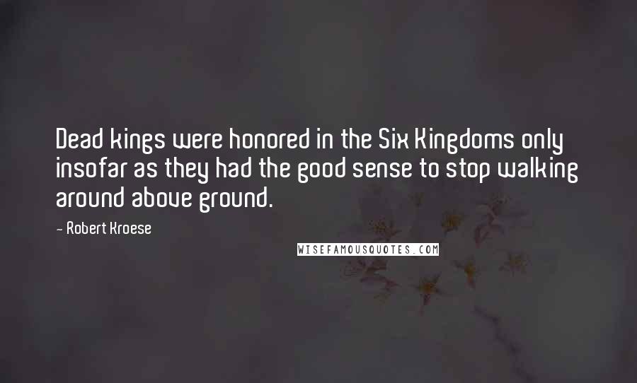 Robert Kroese Quotes: Dead kings were honored in the Six Kingdoms only insofar as they had the good sense to stop walking around above ground.