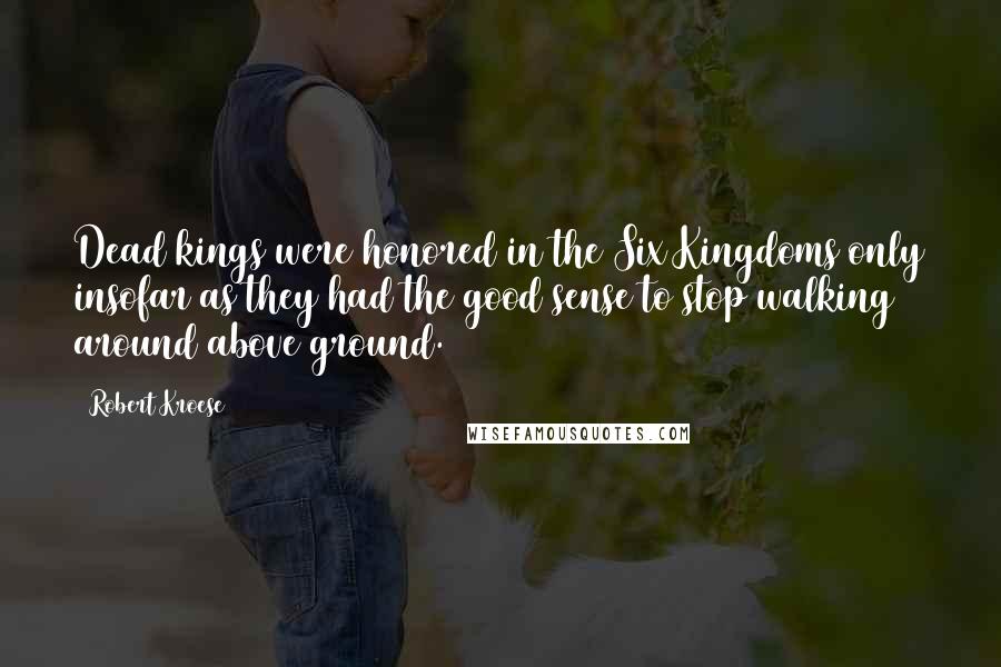 Robert Kroese Quotes: Dead kings were honored in the Six Kingdoms only insofar as they had the good sense to stop walking around above ground.