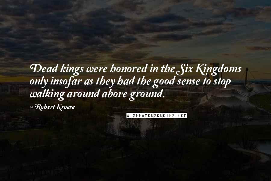 Robert Kroese Quotes: Dead kings were honored in the Six Kingdoms only insofar as they had the good sense to stop walking around above ground.