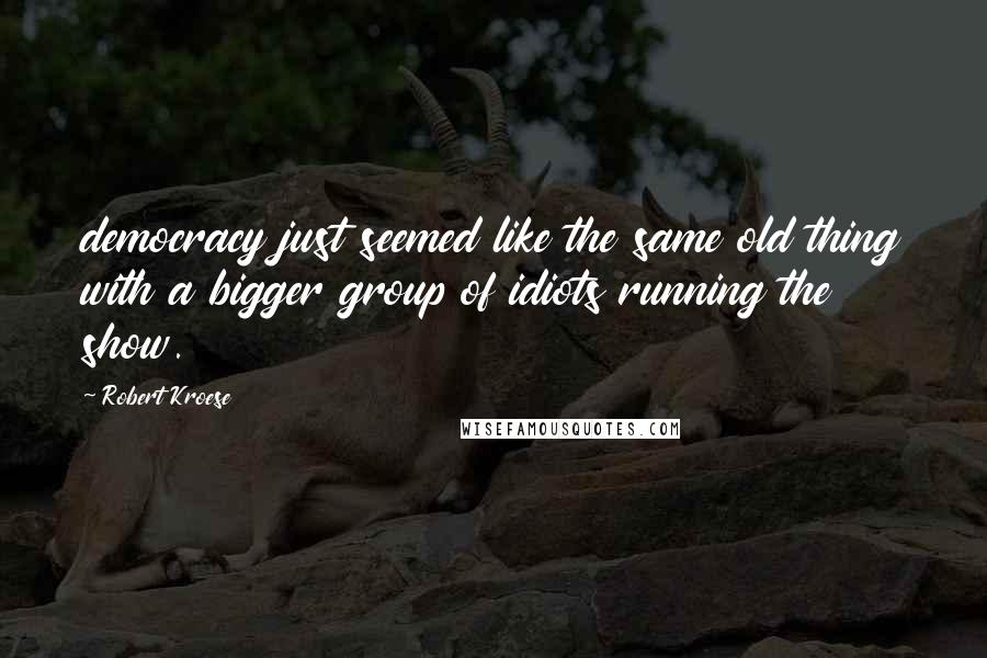 Robert Kroese Quotes: democracy just seemed like the same old thing with a bigger group of idiots running the show.