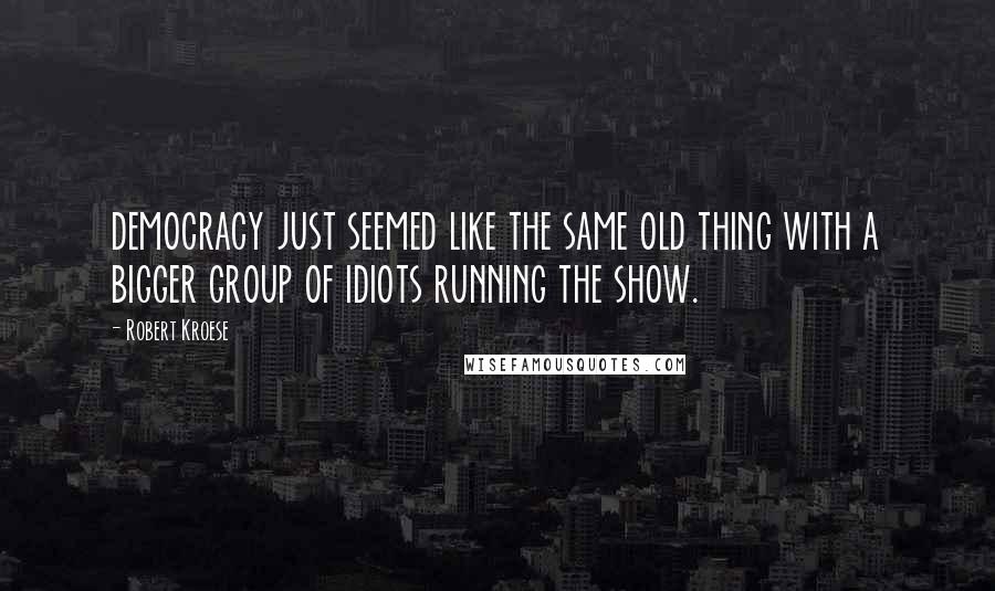 Robert Kroese Quotes: democracy just seemed like the same old thing with a bigger group of idiots running the show.