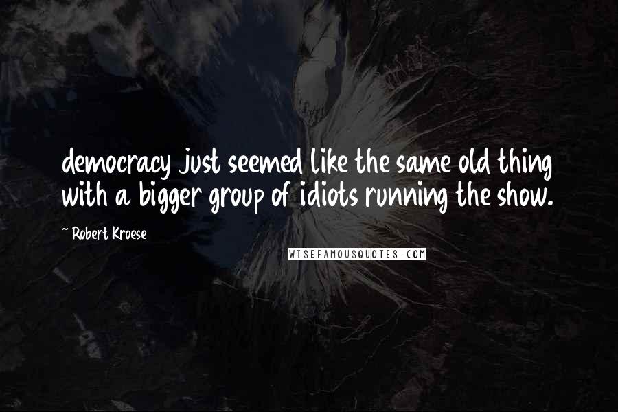 Robert Kroese Quotes: democracy just seemed like the same old thing with a bigger group of idiots running the show.