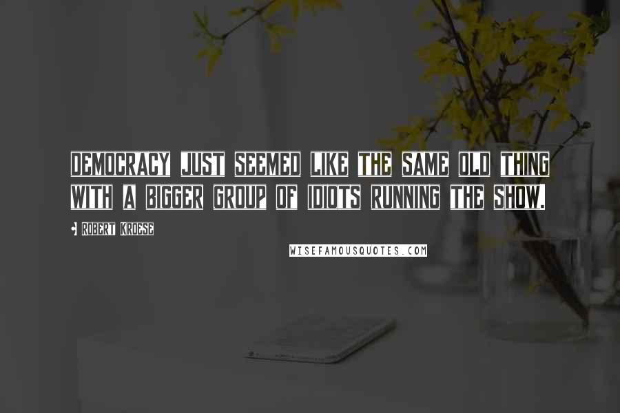 Robert Kroese Quotes: democracy just seemed like the same old thing with a bigger group of idiots running the show.