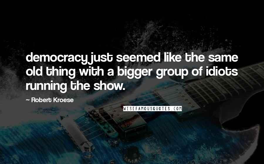 Robert Kroese Quotes: democracy just seemed like the same old thing with a bigger group of idiots running the show.