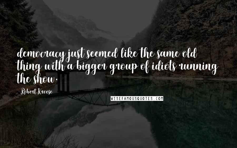 Robert Kroese Quotes: democracy just seemed like the same old thing with a bigger group of idiots running the show.