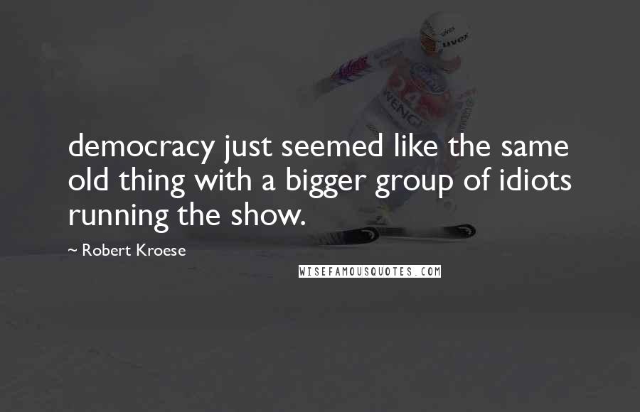 Robert Kroese Quotes: democracy just seemed like the same old thing with a bigger group of idiots running the show.