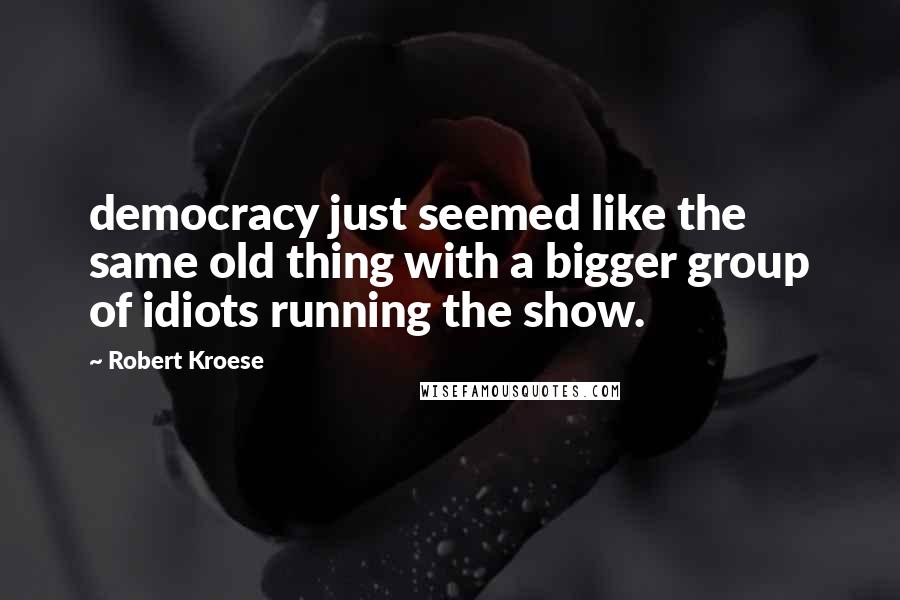 Robert Kroese Quotes: democracy just seemed like the same old thing with a bigger group of idiots running the show.