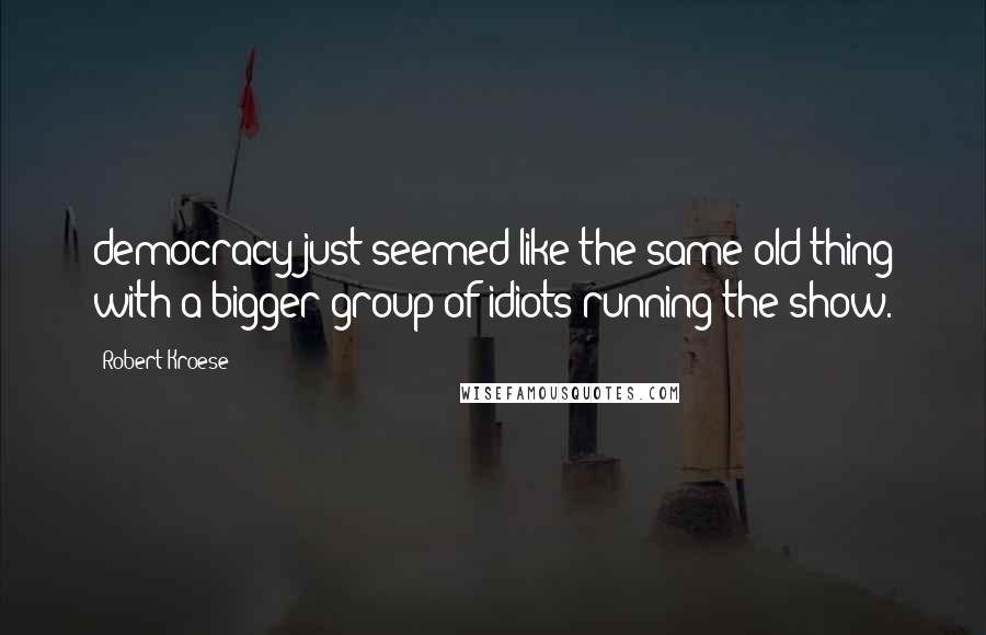 Robert Kroese Quotes: democracy just seemed like the same old thing with a bigger group of idiots running the show.