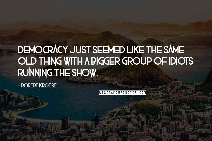 Robert Kroese Quotes: democracy just seemed like the same old thing with a bigger group of idiots running the show.