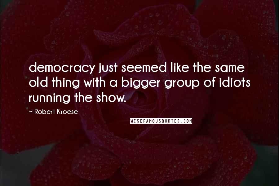 Robert Kroese Quotes: democracy just seemed like the same old thing with a bigger group of idiots running the show.