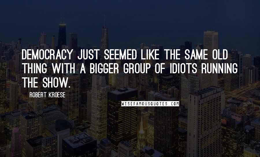 Robert Kroese Quotes: democracy just seemed like the same old thing with a bigger group of idiots running the show.