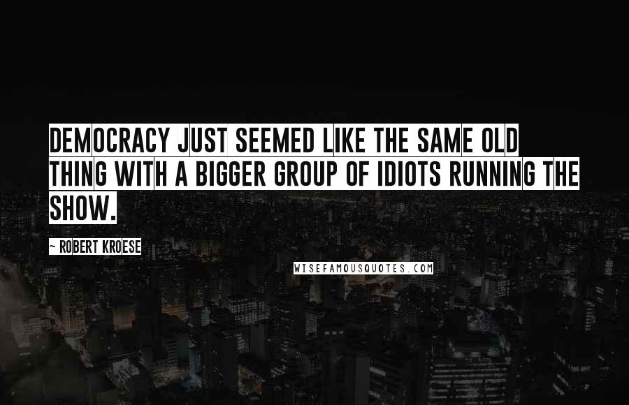 Robert Kroese Quotes: democracy just seemed like the same old thing with a bigger group of idiots running the show.