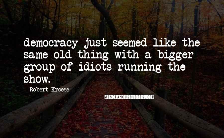 Robert Kroese Quotes: democracy just seemed like the same old thing with a bigger group of idiots running the show.