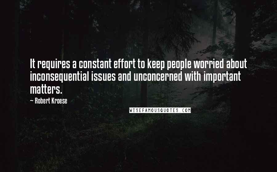Robert Kroese Quotes: It requires a constant effort to keep people worried about inconsequential issues and unconcerned with important matters.
