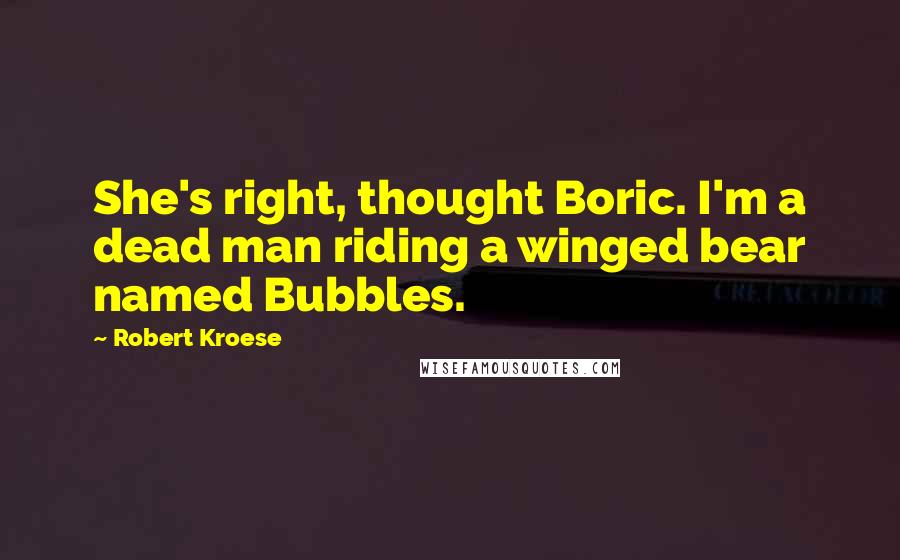 Robert Kroese Quotes: She's right, thought Boric. I'm a dead man riding a winged bear named Bubbles.