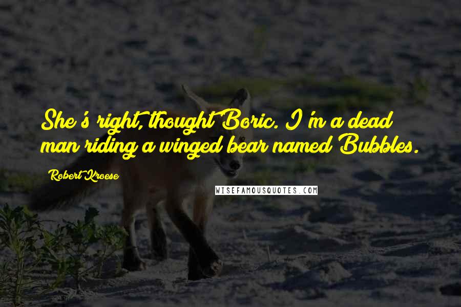 Robert Kroese Quotes: She's right, thought Boric. I'm a dead man riding a winged bear named Bubbles.