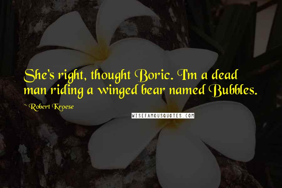 Robert Kroese Quotes: She's right, thought Boric. I'm a dead man riding a winged bear named Bubbles.