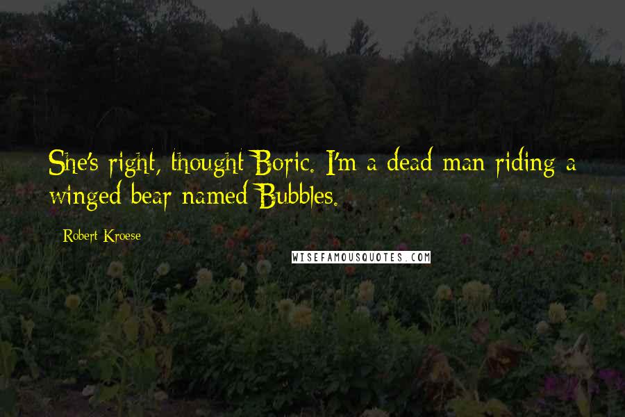 Robert Kroese Quotes: She's right, thought Boric. I'm a dead man riding a winged bear named Bubbles.