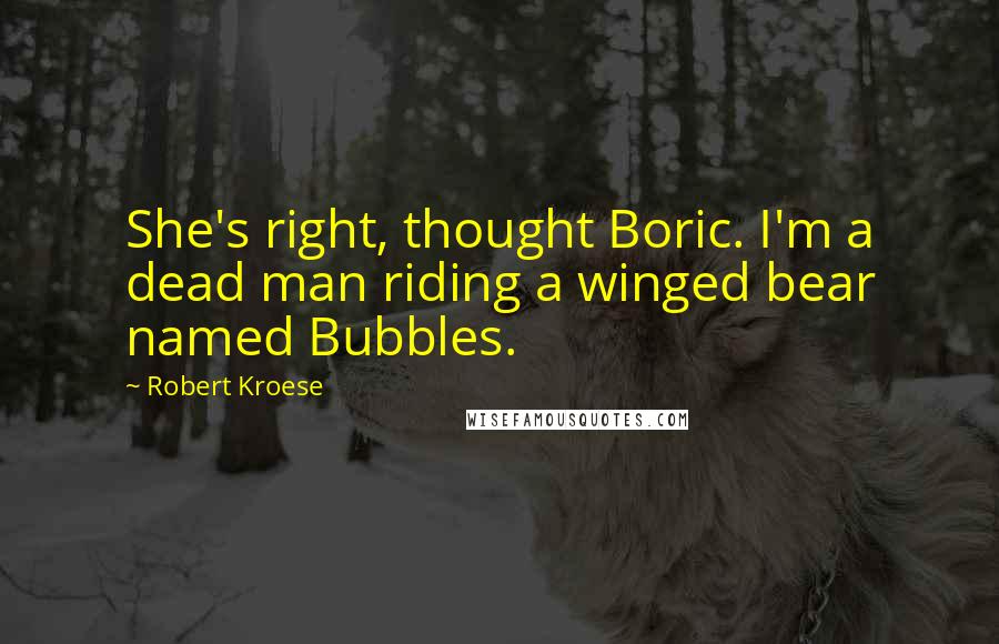 Robert Kroese Quotes: She's right, thought Boric. I'm a dead man riding a winged bear named Bubbles.