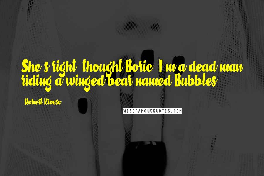 Robert Kroese Quotes: She's right, thought Boric. I'm a dead man riding a winged bear named Bubbles.