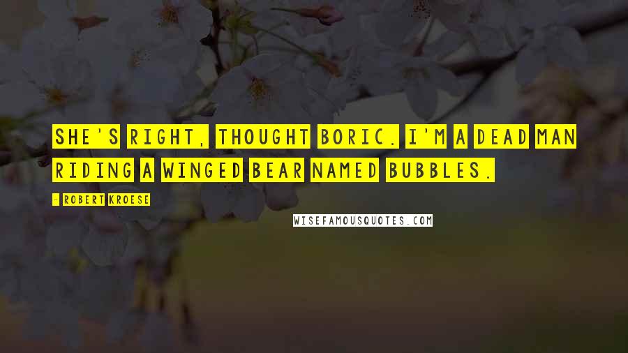 Robert Kroese Quotes: She's right, thought Boric. I'm a dead man riding a winged bear named Bubbles.