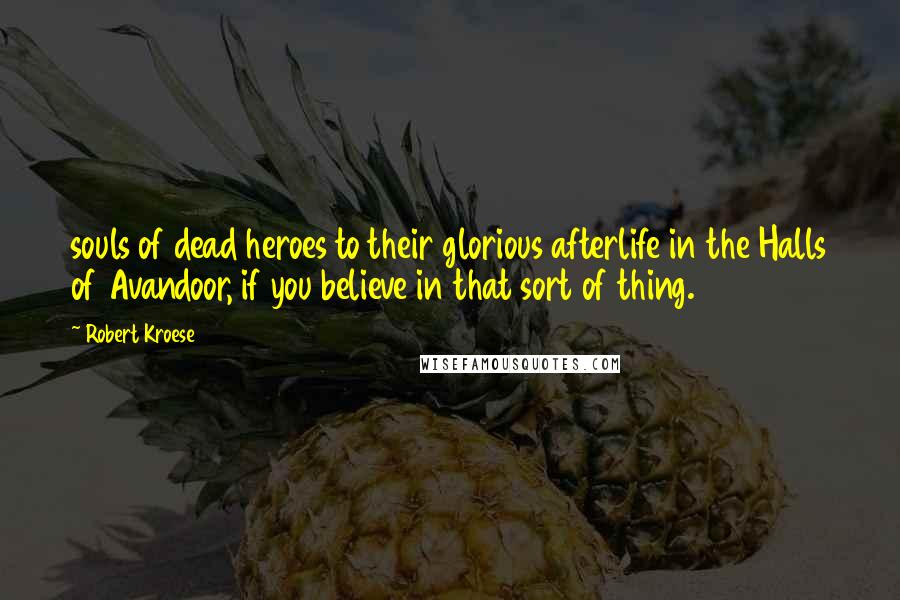 Robert Kroese Quotes: souls of dead heroes to their glorious afterlife in the Halls of Avandoor, if you believe in that sort of thing.