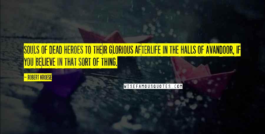 Robert Kroese Quotes: souls of dead heroes to their glorious afterlife in the Halls of Avandoor, if you believe in that sort of thing.