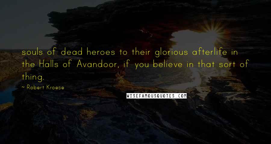 Robert Kroese Quotes: souls of dead heroes to their glorious afterlife in the Halls of Avandoor, if you believe in that sort of thing.