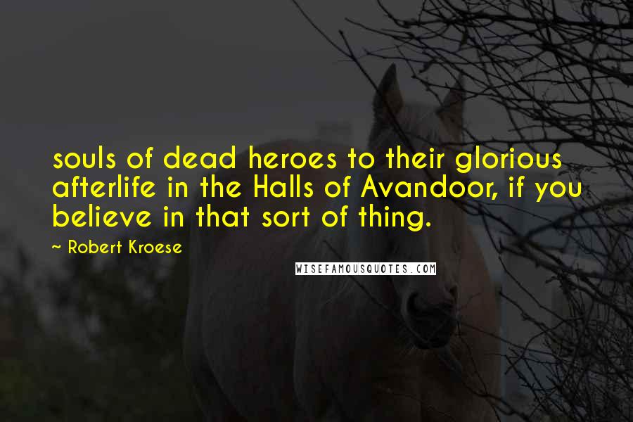 Robert Kroese Quotes: souls of dead heroes to their glorious afterlife in the Halls of Avandoor, if you believe in that sort of thing.