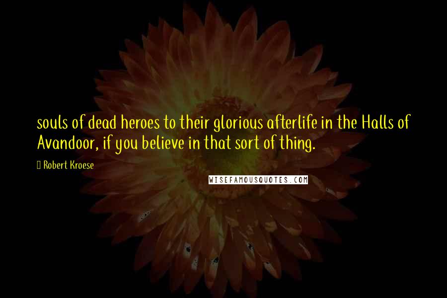 Robert Kroese Quotes: souls of dead heroes to their glorious afterlife in the Halls of Avandoor, if you believe in that sort of thing.