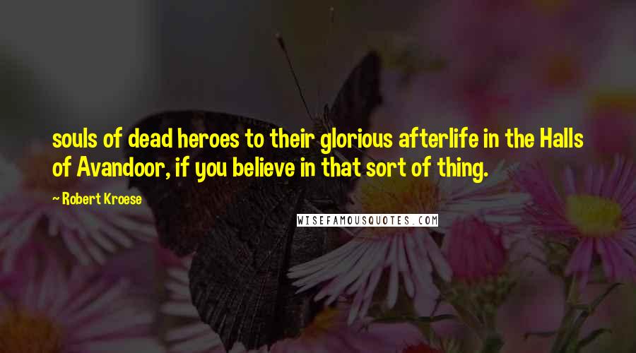 Robert Kroese Quotes: souls of dead heroes to their glorious afterlife in the Halls of Avandoor, if you believe in that sort of thing.